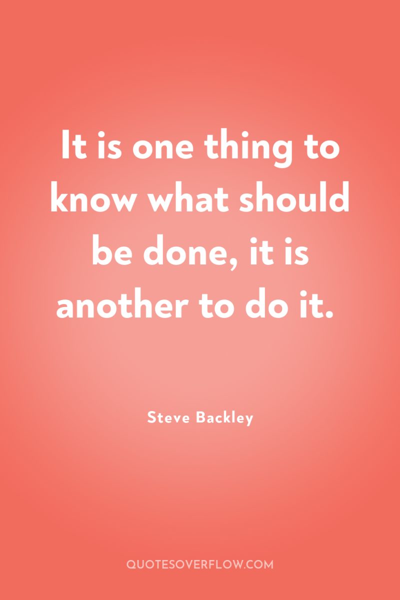 It is one thing to know what should be done,...