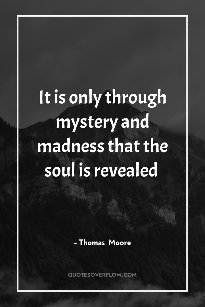 It is only through mystery and madness that the soul...