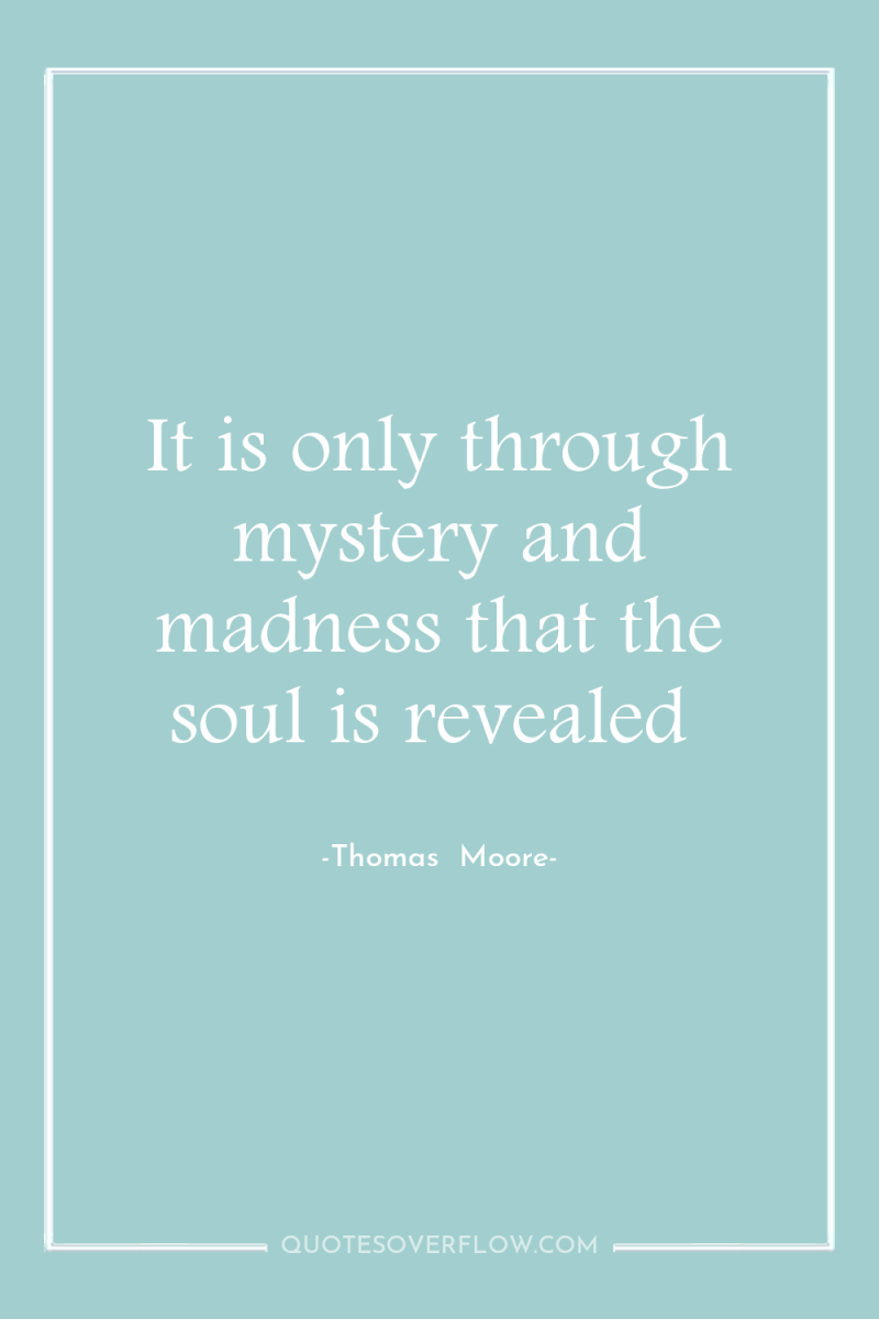 It is only through mystery and madness that the soul...