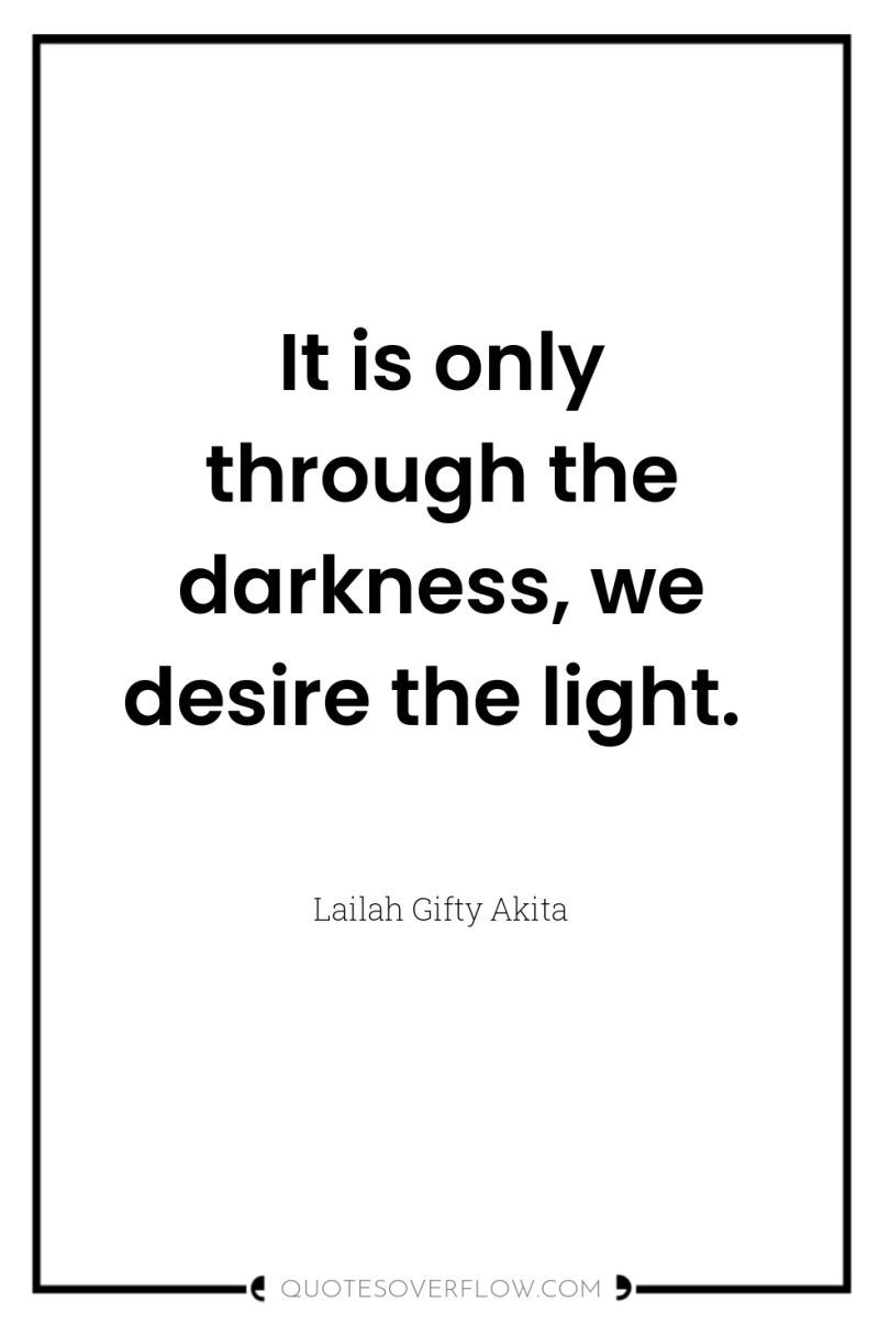 It is only through the darkness, we desire the light. 