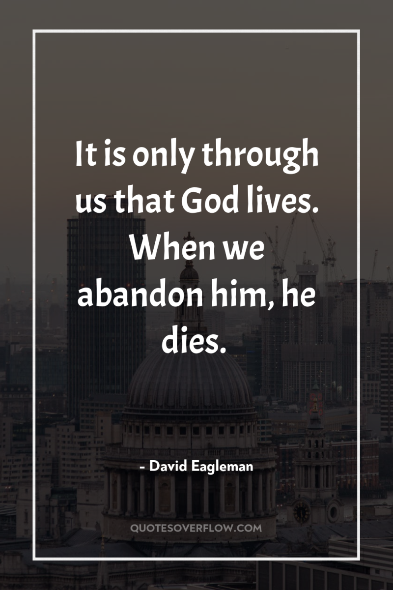 It is only through us that God lives. When we...