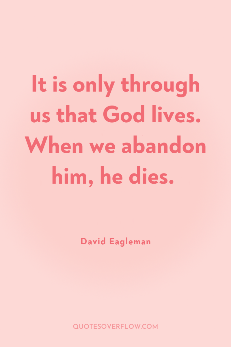 It is only through us that God lives. When we...