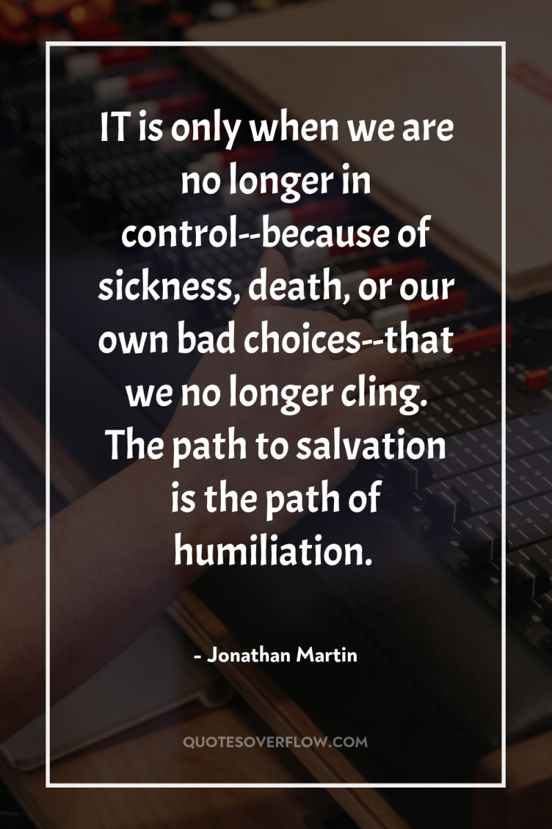 IT is only when we are no longer in control--because...