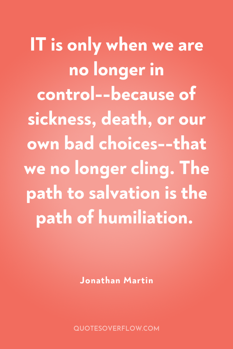 IT is only when we are no longer in control--because...