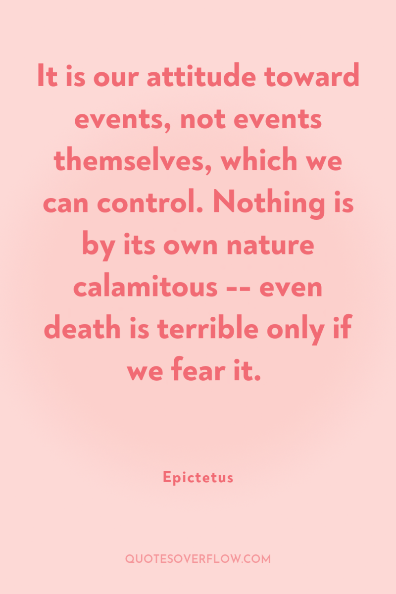 It is our attitude toward events, not events themselves, which...
