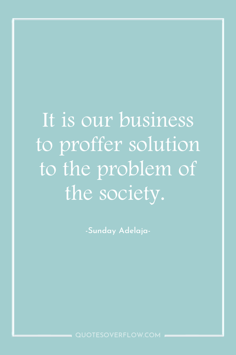 It is our business to proffer solution to the problem...