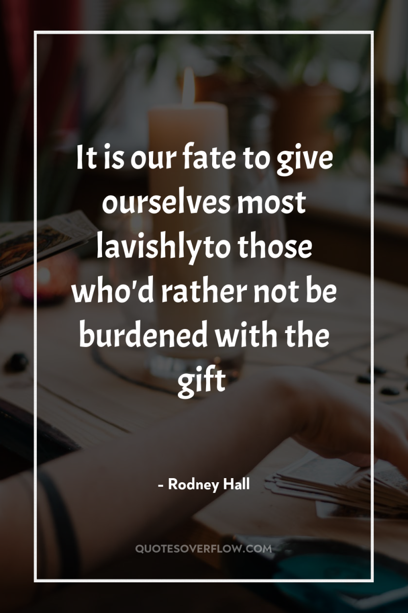 It is our fate to give ourselves most lavishlyto those...
