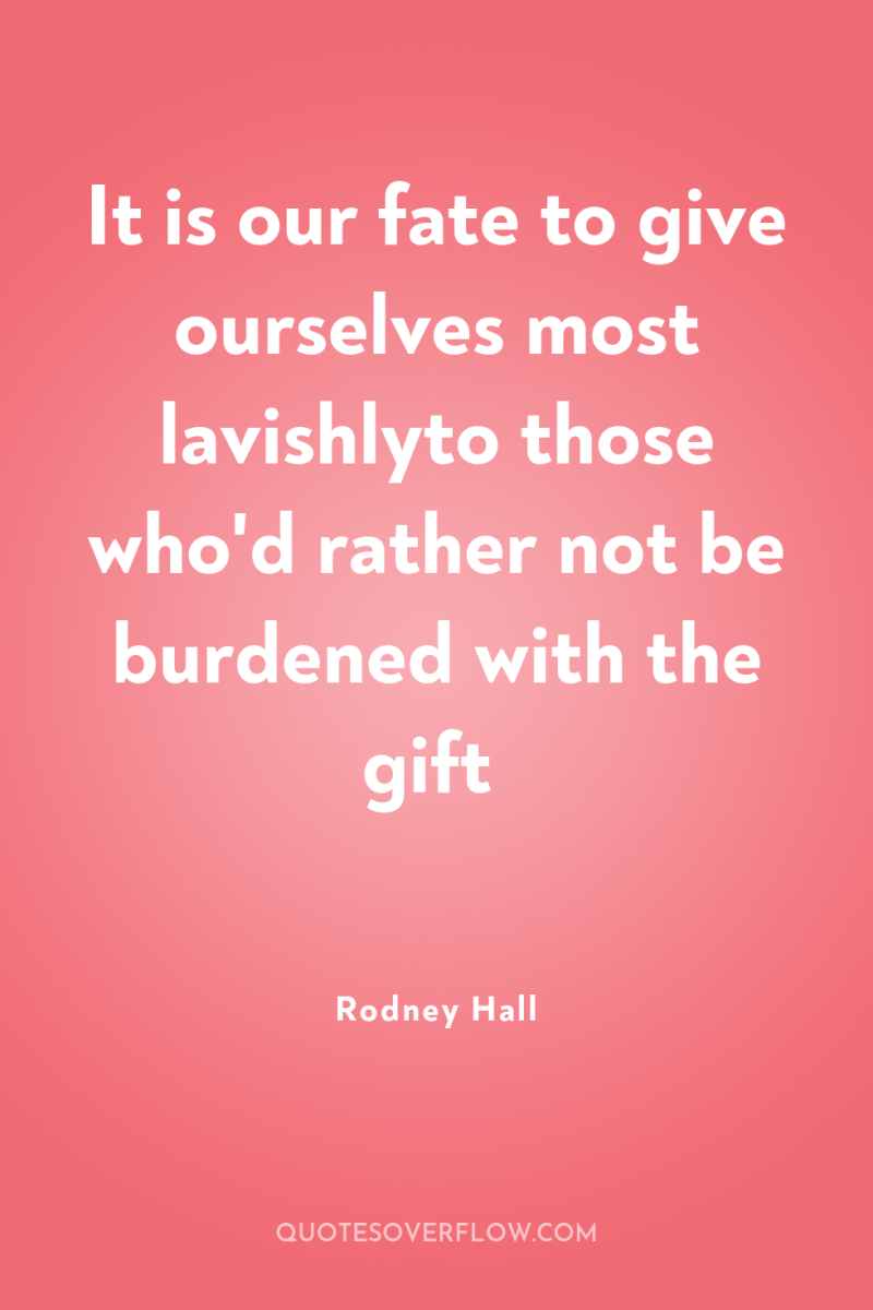 It is our fate to give ourselves most lavishlyto those...
