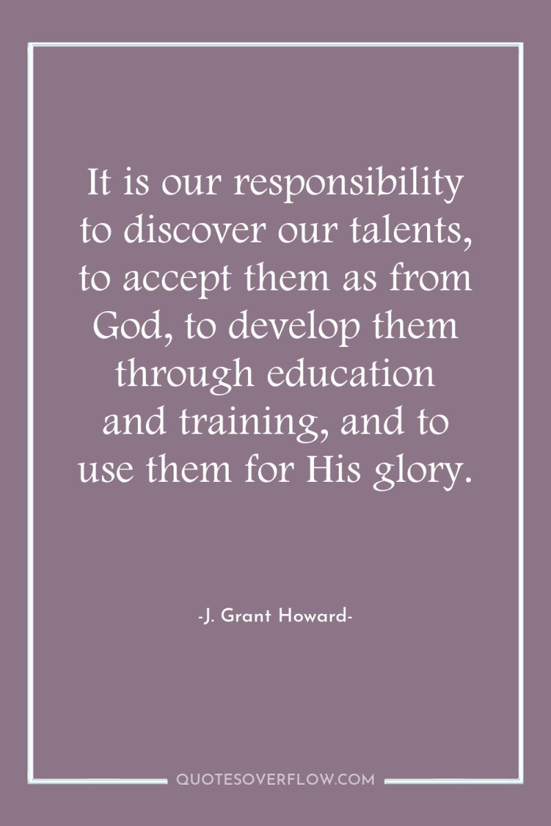 It is our responsibility to discover our talents, to accept...