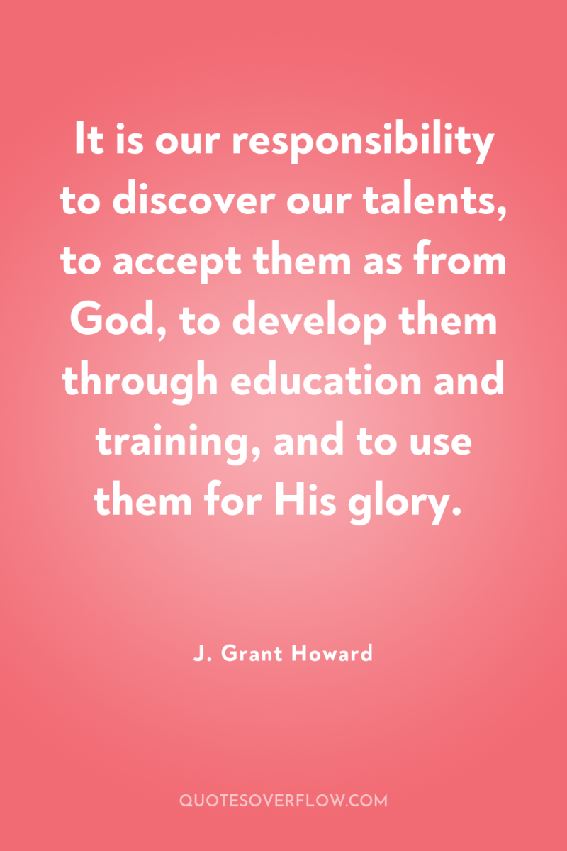 It is our responsibility to discover our talents, to accept...