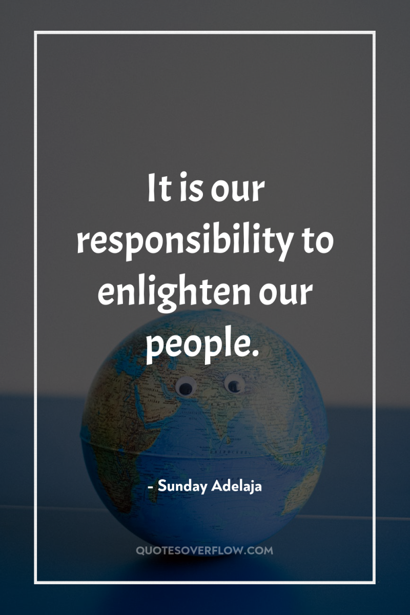 It is our responsibility to enlighten our people. 