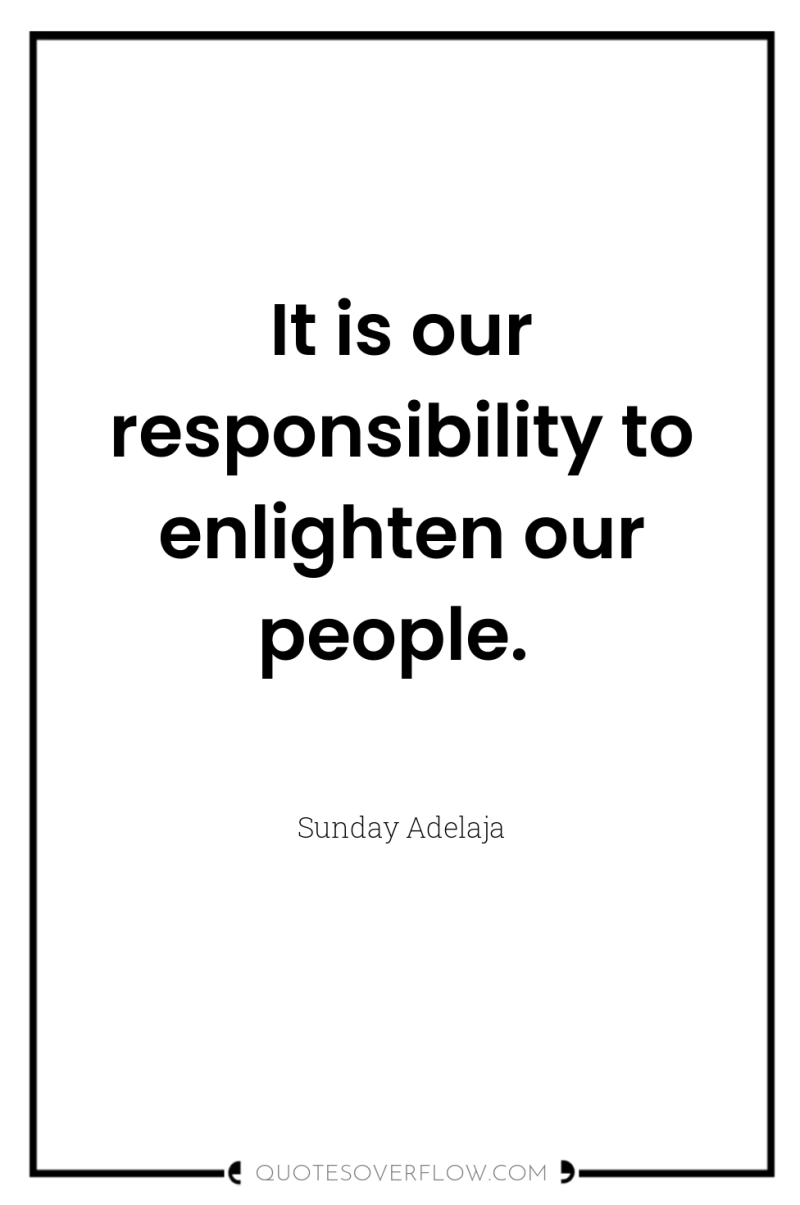 It is our responsibility to enlighten our people. 