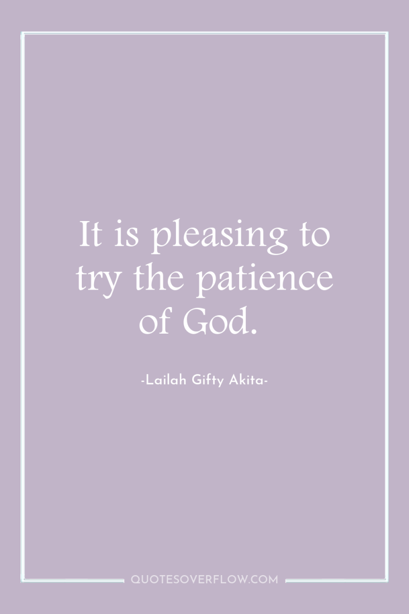It is pleasing to try the patience of God. 