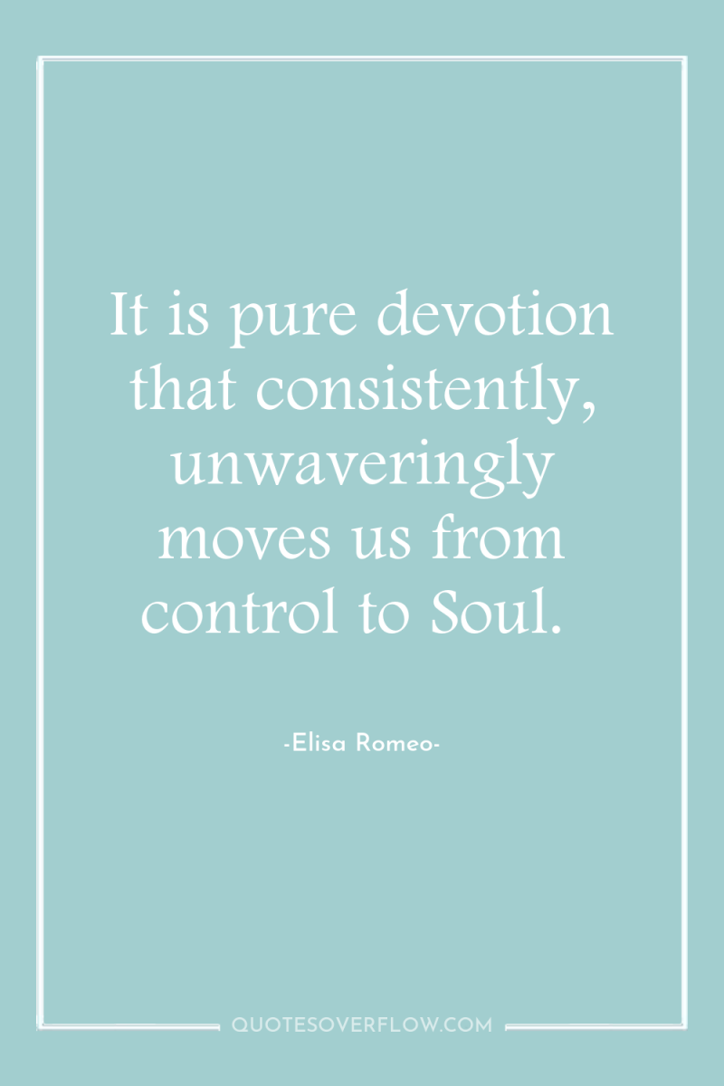 It is pure devotion that consistently, unwaveringly moves us from...