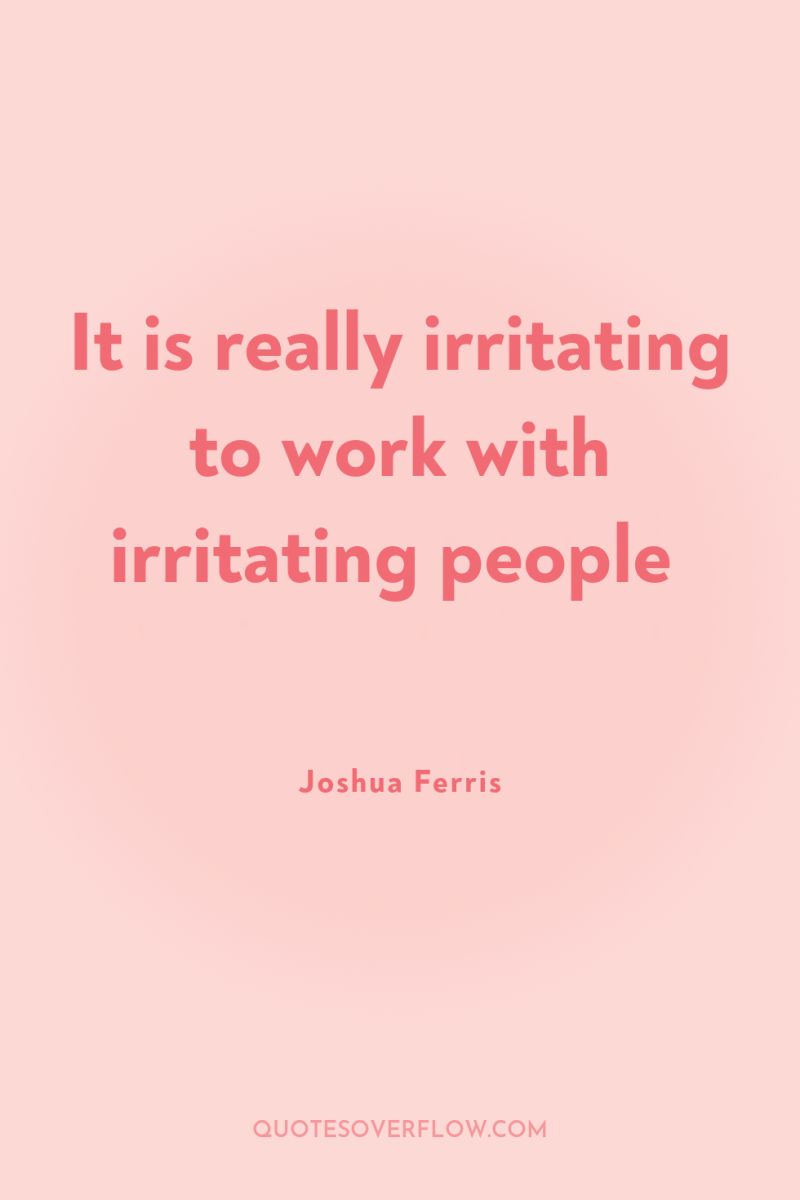 It is really irritating to work with irritating people 