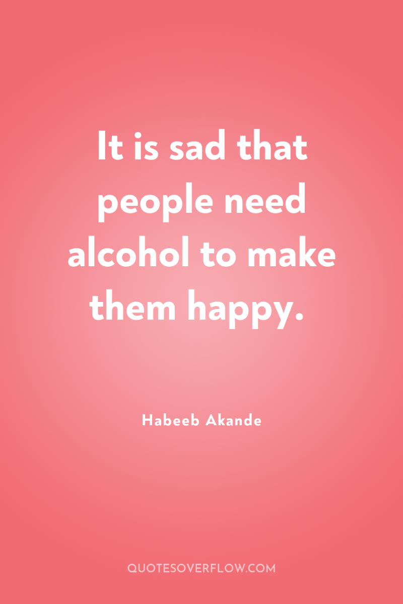 It is sad that people need alcohol to make them...