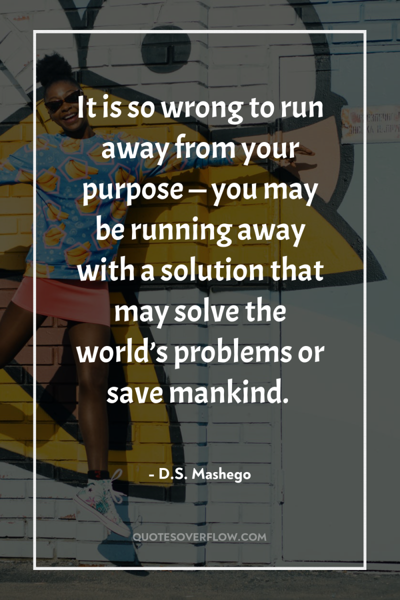It is so wrong to run away from your purpose...