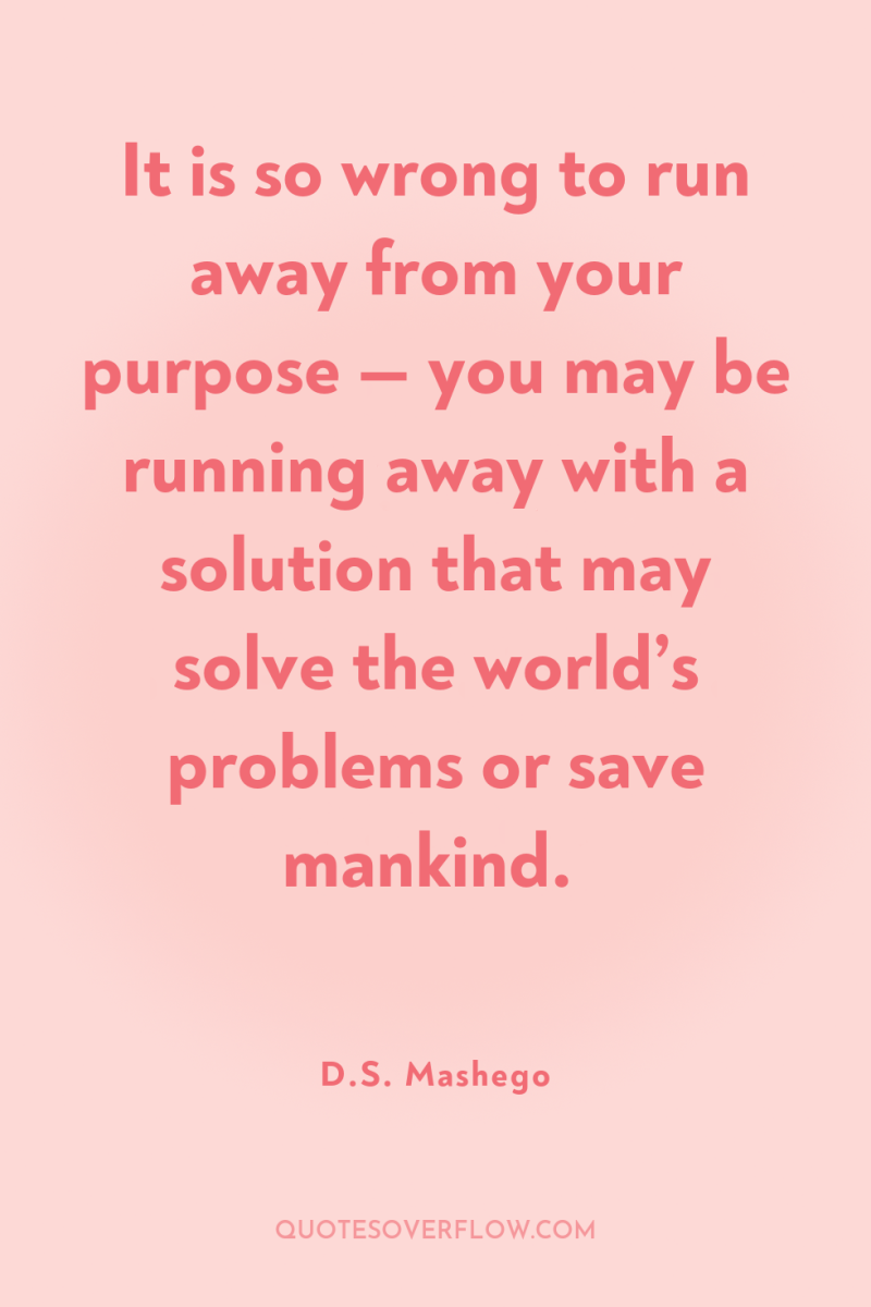 It is so wrong to run away from your purpose...