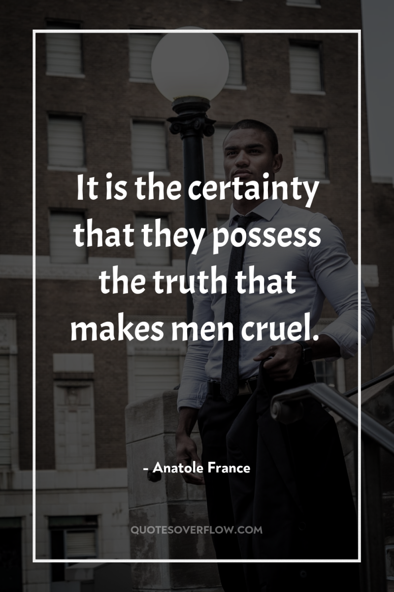 It is the certainty that they possess the truth that...