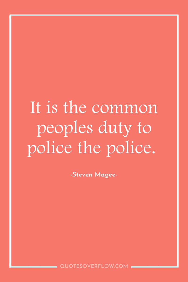It is the common peoples duty to police the police. 