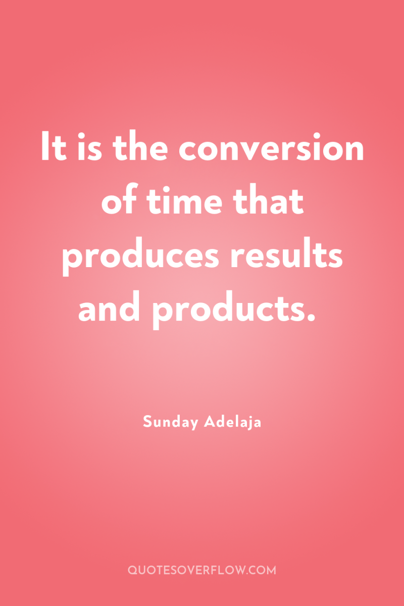 It is the conversion of time that produces results and...