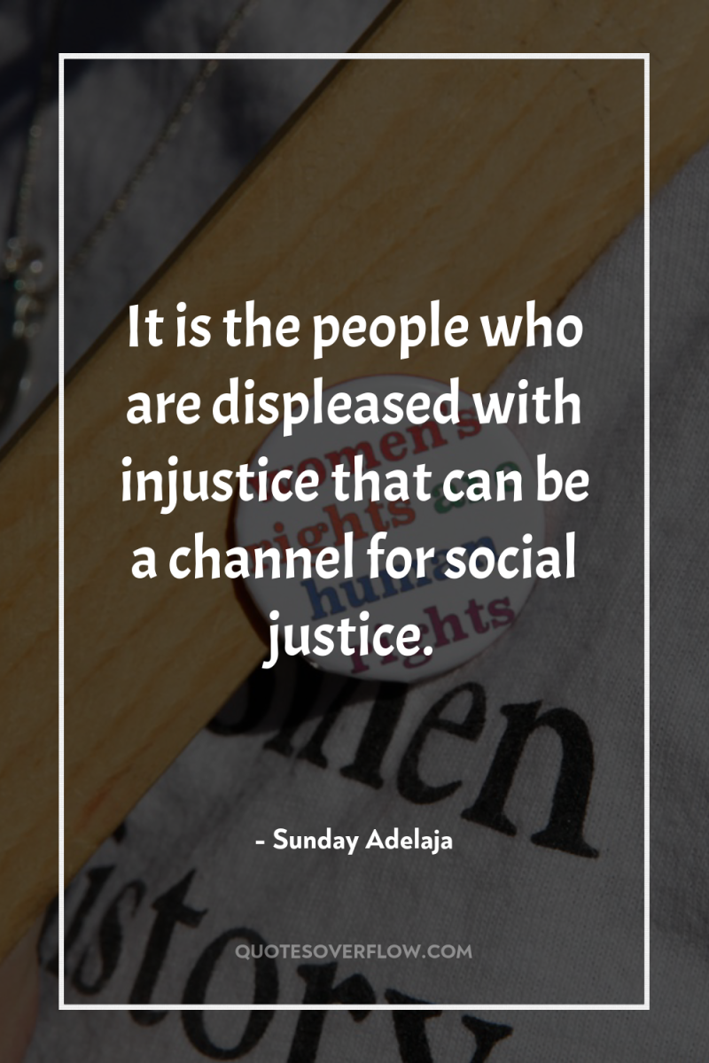 It is the people who are displeased with injustice that...