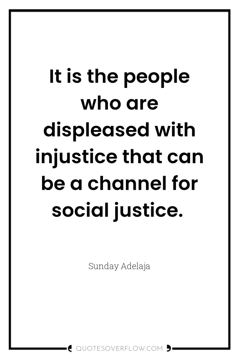 It is the people who are displeased with injustice that...