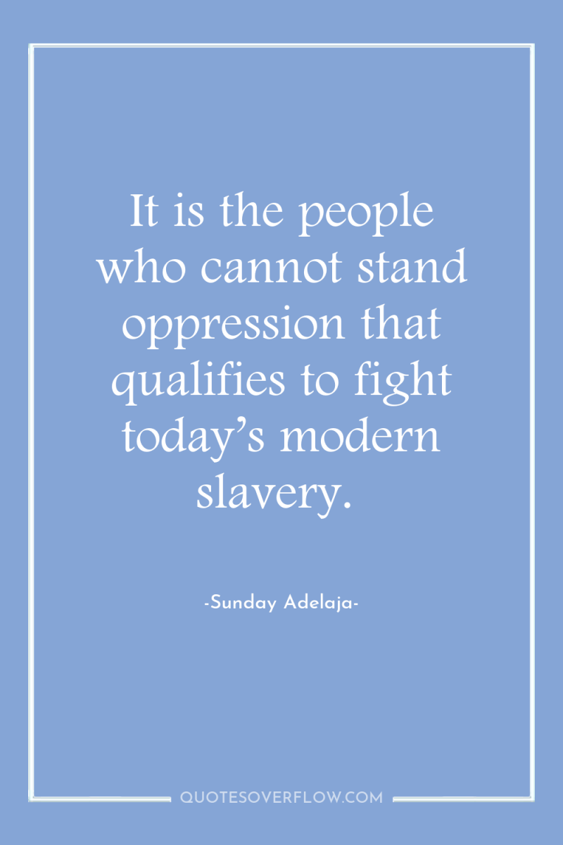 It is the people who cannot stand oppression that qualifies...