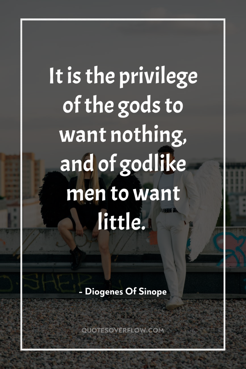 It is the privilege of the gods to want nothing,...