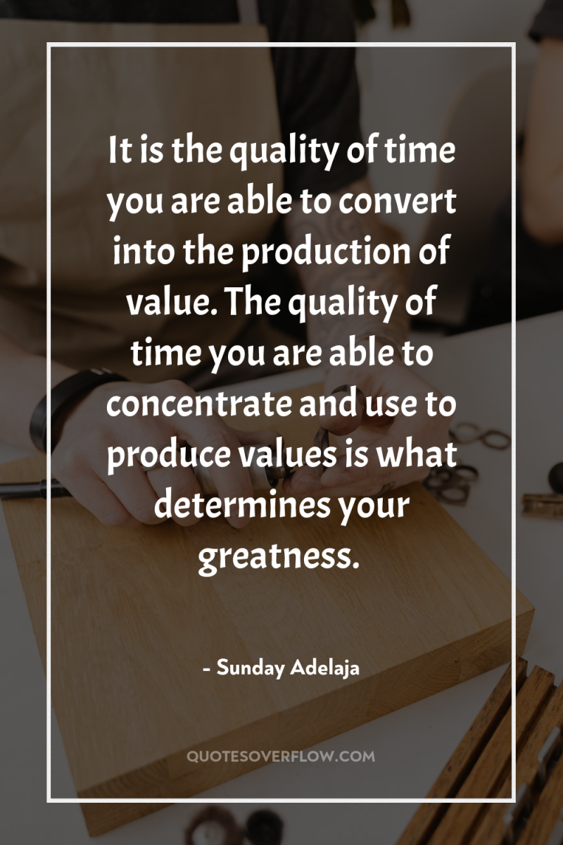 It is the quality of time you are able to...