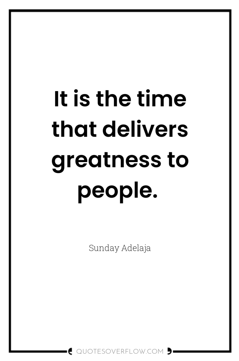 It is the time that delivers greatness to people. 