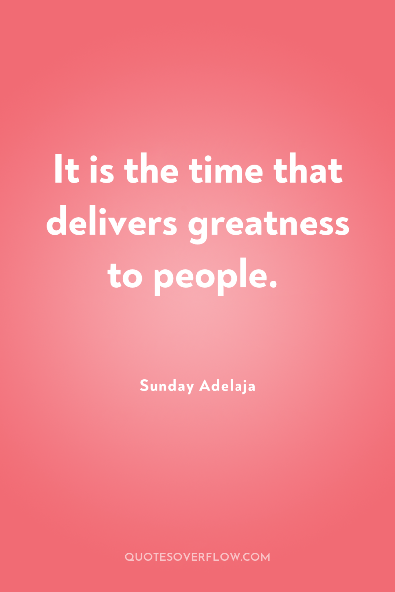 It is the time that delivers greatness to people. 