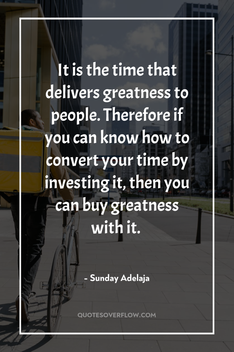 It is the time that delivers greatness to people. Therefore...