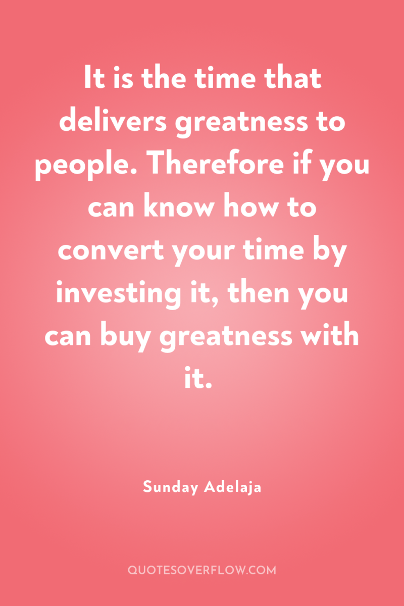 It is the time that delivers greatness to people. Therefore...