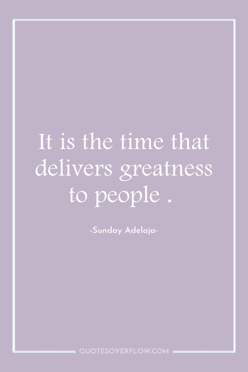 It is the time that delivers greatness to people . 