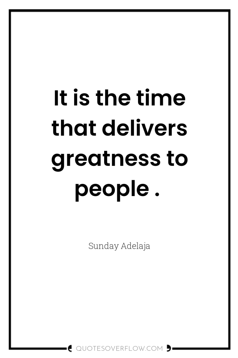 It is the time that delivers greatness to people . 