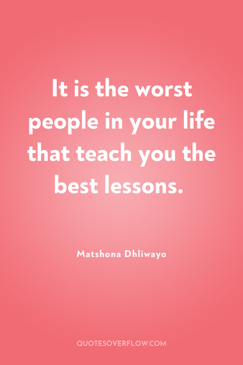 It is the worst people in your life that teach...