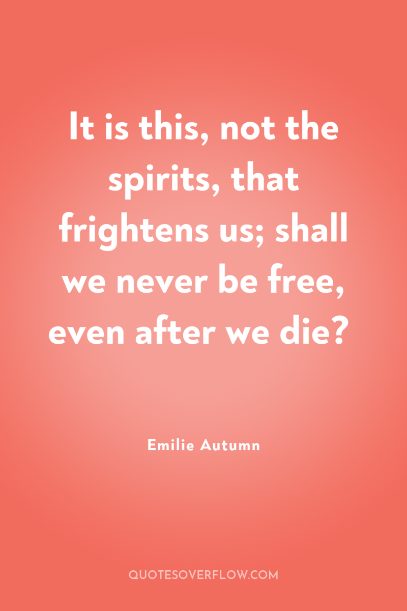 It is this, not the spirits, that frightens us; shall...