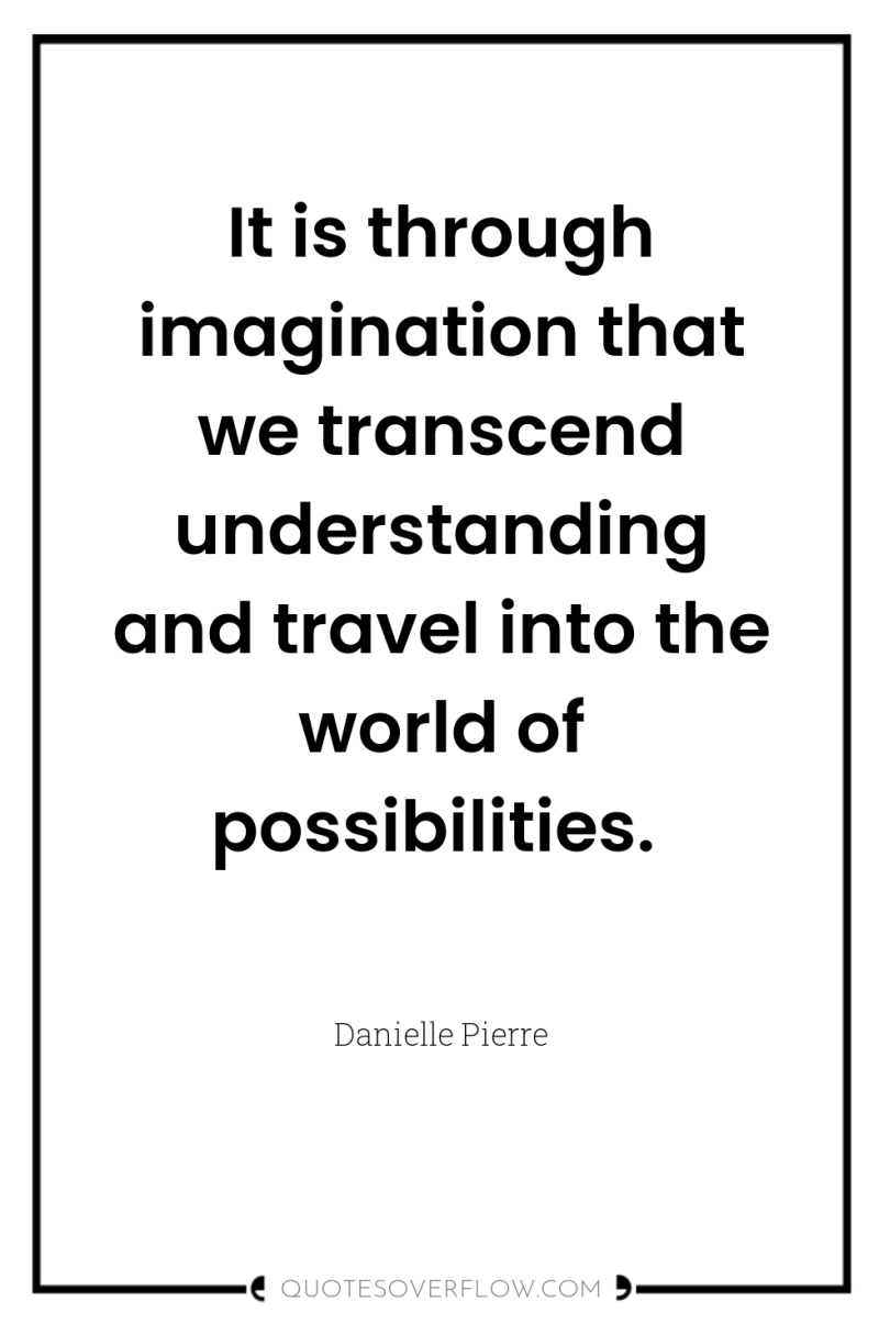 It is through imagination that we transcend understanding and travel...