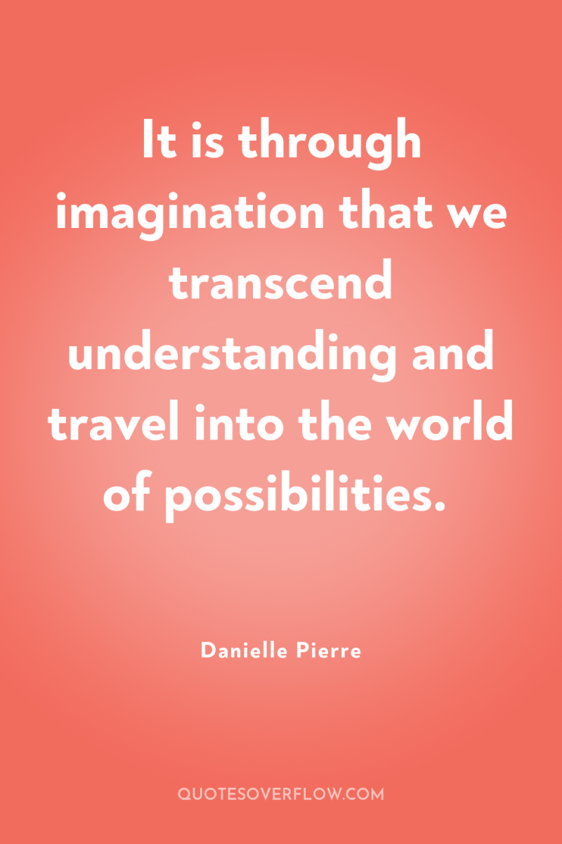 It is through imagination that we transcend understanding and travel...