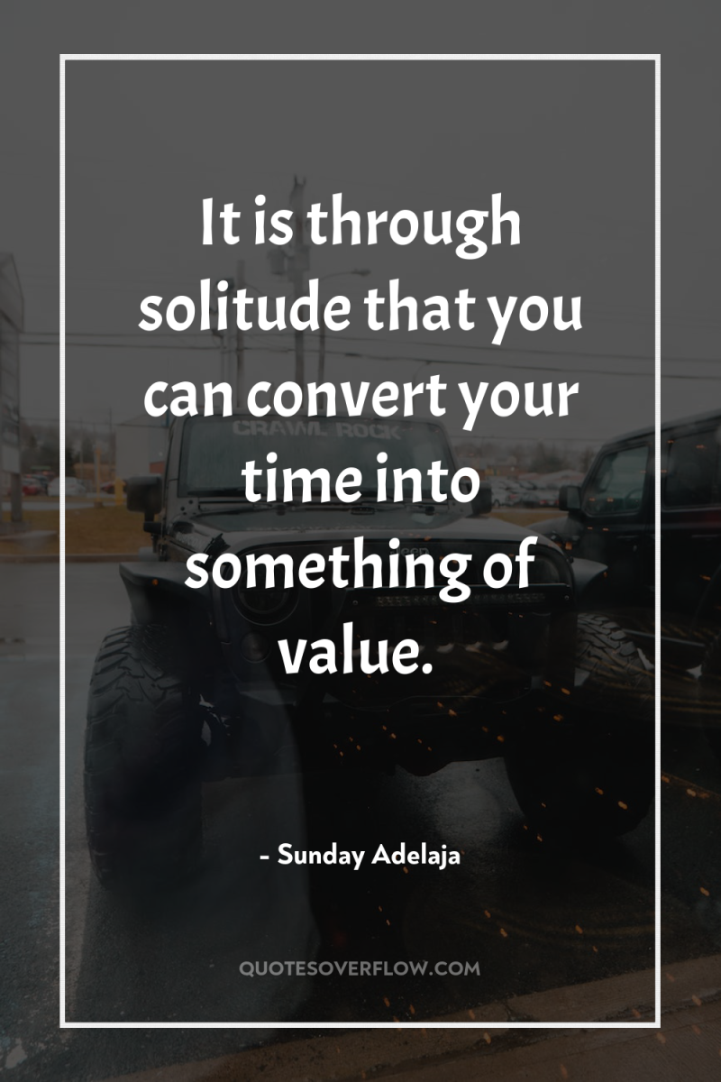 It is through solitude that you can convert your time...