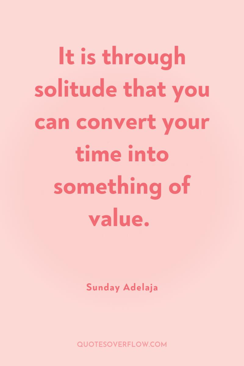 It is through solitude that you can convert your time...