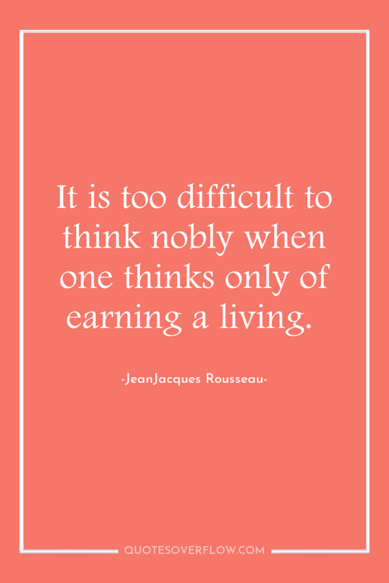 It is too difficult to think nobly when one thinks...