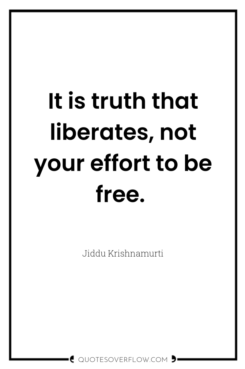 It is truth that liberates, not your effort to be...