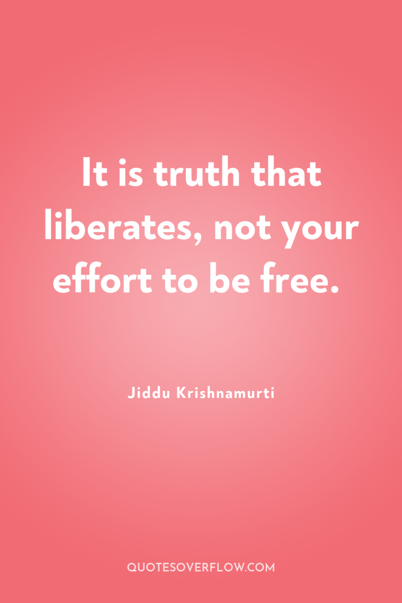 It is truth that liberates, not your effort to be...