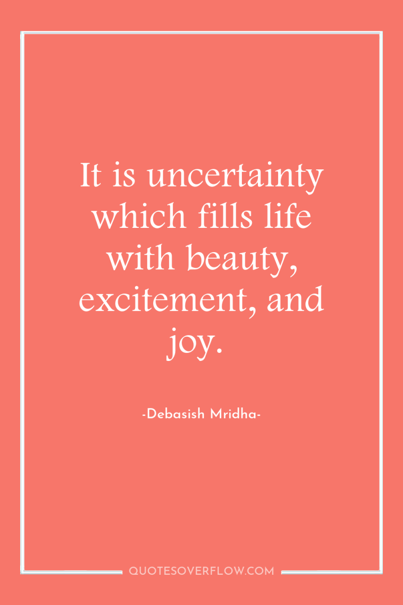 It is uncertainty which fills life with beauty, excitement, and...