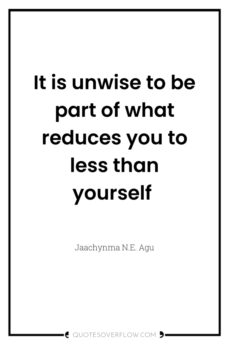 It is unwise to be part of what reduces you...