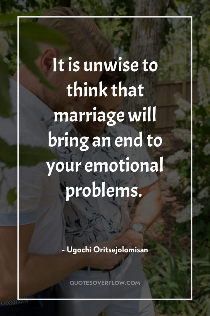 It is unwise to think that marriage will bring an...