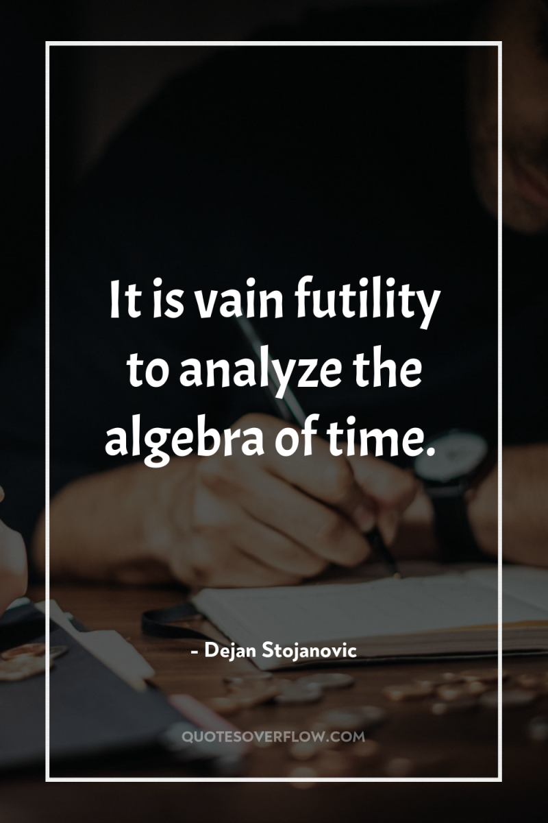 It is vain futility to analyze the algebra of time. 