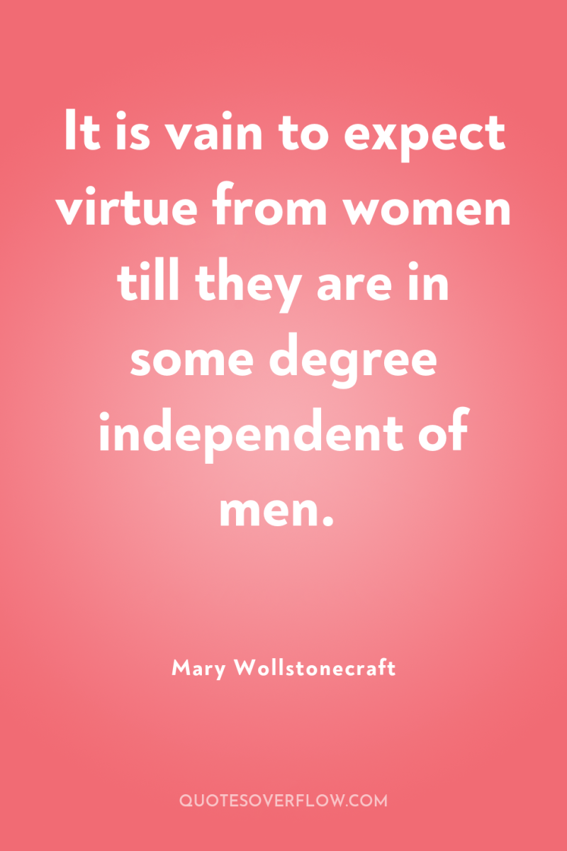 It is vain to expect virtue from women till they...